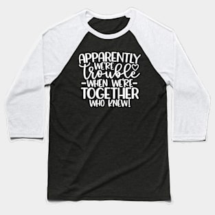 Apparently We Are Trouble When We Are Together Who Knew Baseball T-Shirt